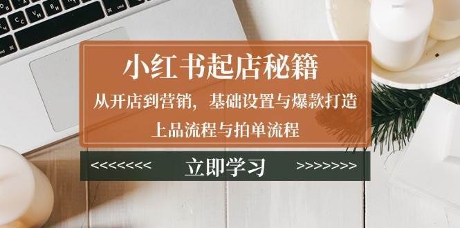小红书起店秘籍：从开店到营销，基础设置与爆款打造、上品流程与拍单流程|无忧资源社