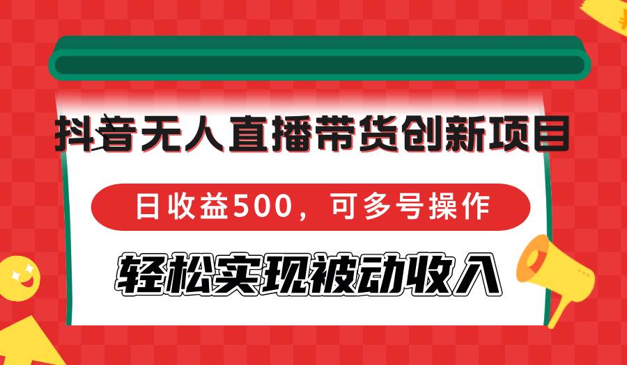 （12853期）抖音无人直播带货创新项目，日收益500，可多号操作，轻松实现被动收入|无忧资源社