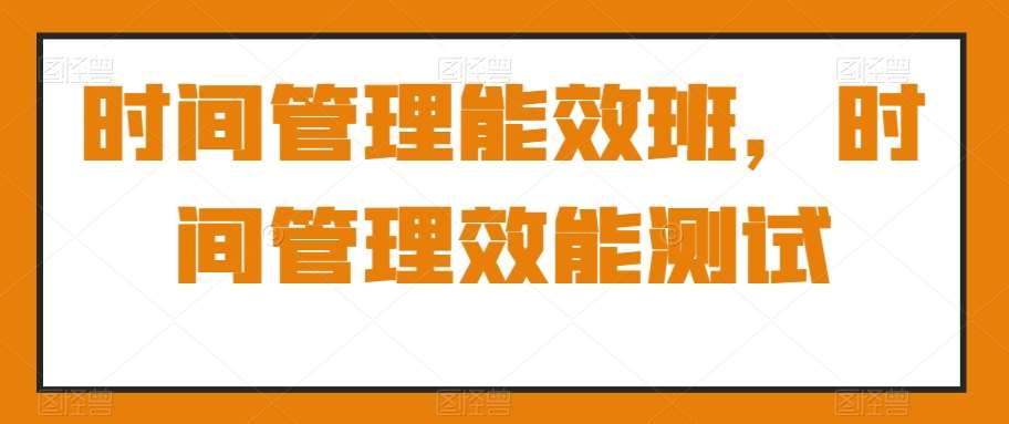 时间管理能效班，时间管理效能测试|无忧资源社