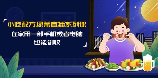 （9450期）小吃配方绿幕直播系列课，在家用一部手机或者电脑也能创收（14节课）|无忧资源社
