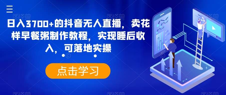 日入3700+的抖音无人直播，卖花样早餐粥制作教程，实现睡后收入，可落地实操【揭秘】|无忧资源社