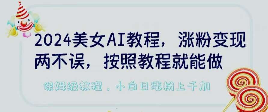 2024美女AI教程，涨粉变现两不误，按照教程制作就能做，平台低概率检测出是AI制作【揭秘】|无忧资源社