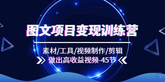 图文项目变现训练营：素材/工具/视频制作/剪辑/做出高收益视频（45节）|无忧资源社