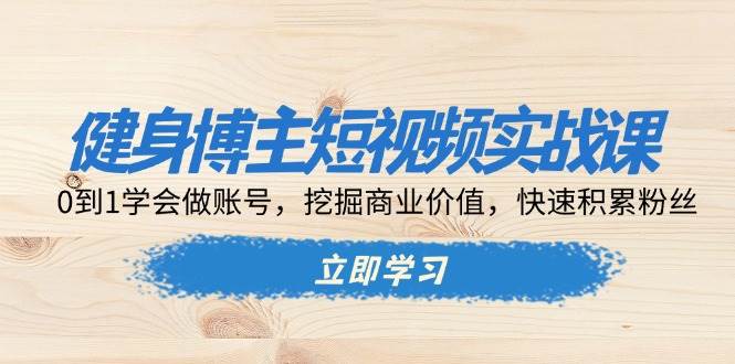 （13557期）健身博主短视频实战课：0到1学会做账号，挖掘商业价值，快速积累粉丝|无忧资源社