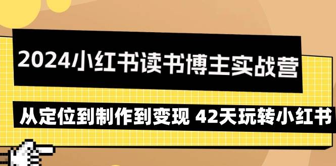 （9226期）2024小红书读书博主实战营：从定位到制作到变现 42天玩转小红书|无忧资源社