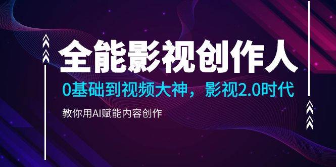 （9271期）全能影视-创作人，0基础到视频大神，影视2.0时代，教你用AI赋能内容创作|无忧资源社