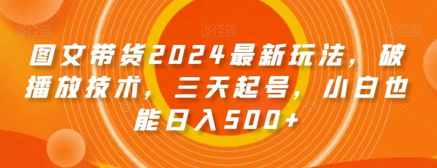 图文带货2024最新玩法，破播放技术，三天起号，小白也能日入500+【揭秘】|无忧资源社
