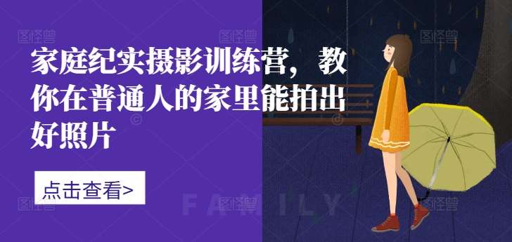 家庭纪实摄影训练营，教你在普通人的家里能拍出好照片|无忧资源社
