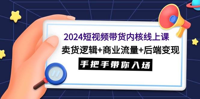 （9471期）2024短视频带货内核线上课：卖货逻辑+商业流量+后端变现，手把手带你入场|无忧资源社