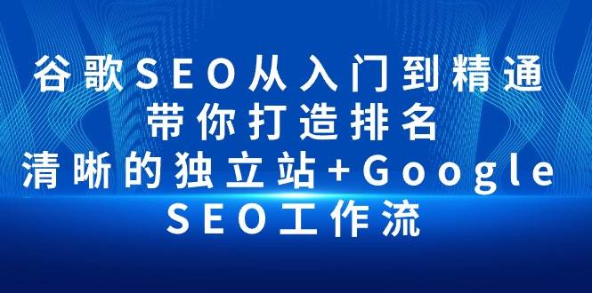 （10169期）谷歌SEO从入门到精通 带你打造排名 清晰的独立站+Google SEO工作流|无忧资源社