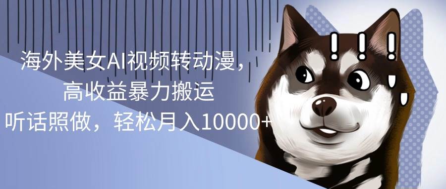 （10593期）海外美女AI视频转动漫，高收益暴力搬运，听话照做，轻松月入10000+|无忧资源社