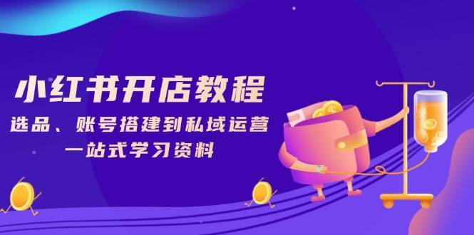 小红书开店教程，选品、账号搭建到私域运营，一站式学习资料|无忧资源社