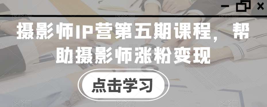 摄影师IP营第五期课程，帮助摄影师涨粉变现|无忧资源社