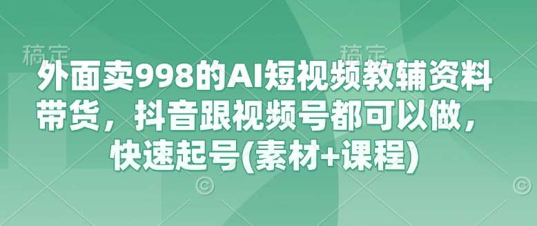外面卖998的AI短视频教辅资料带货，抖音跟视频号都可以做，快速起号(素材+课程)|无忧资源社