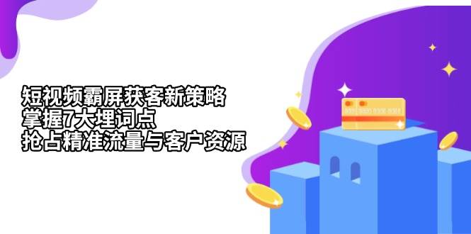 （13429期）短视频霸屏获客新策略：掌握7大埋词点，抢占精准流量与客户资源|无忧资源社