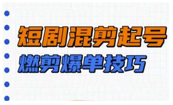 短剧实操教学，短剧混剪起号燃剪爆单技巧|无忧资源社