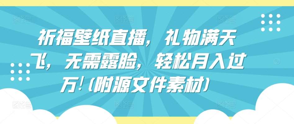 祈福壁纸直播，礼物满天飞，无需露脸，轻松月入过万!(附源文件素材)【揭秘】|无忧资源社