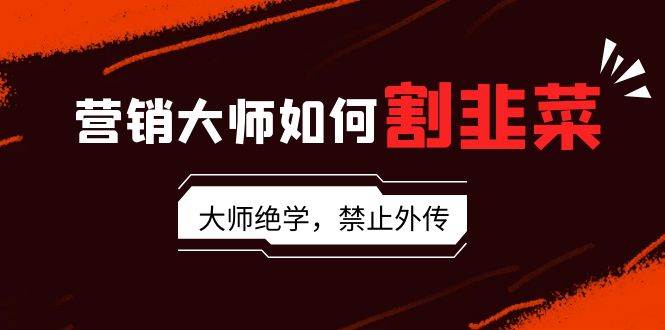 （9049期）营销大师如何割韭菜：流量大师/讲故事大师/话术大师/卖货大师/成交大师/…|无忧资源社