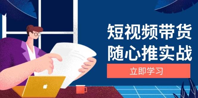 （13466期）短视频带货随心推实战：涵盖选品到放量，详解涨粉、口碑分提升与广告逻辑|无忧资源社
