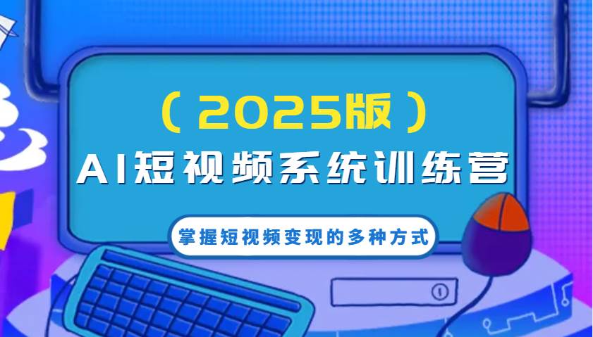 AI短视频系统训练营（2025版）掌握短视频变现的多种方式，结合AI技术提升创作效率！|无忧资源社