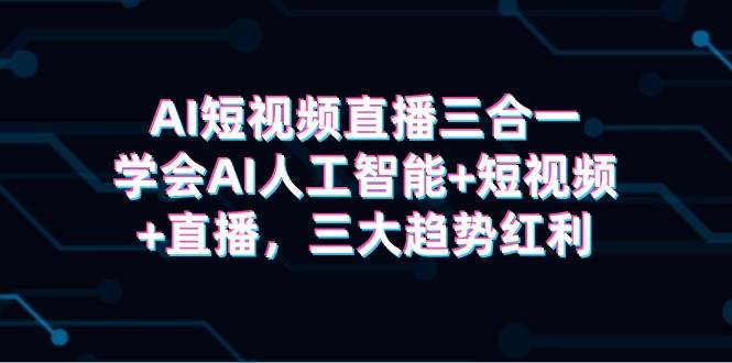 （9669期）AI短视频直播三合一，学会AI人工智能+短视频+直播，三大趋势红利|无忧资源社