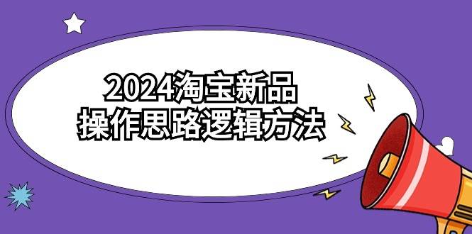 （9254期）2024淘宝新品操作思路逻辑方法（6节视频课）|无忧资源社