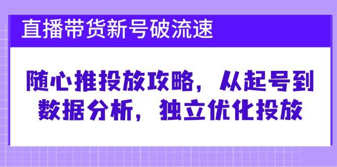 （12942期）直播带货新号破 流速：随心推投放攻略，从起号到数据分析，独立优化投放|无忧资源社