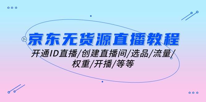 （10999期）京东无货源直播教程：开通ID直播/创建直播间/选品/流量/权重/开播/等等|无忧资源社