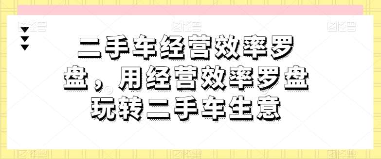 二手车经营效率罗盘，用经营效率罗盘玩转二手车生意|无忧资源社