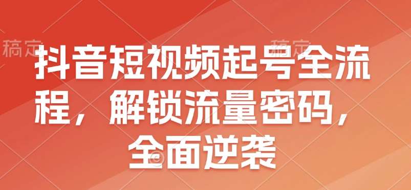 抖音短视频起号全流程，解锁流量密码，全面逆袭|无忧资源社