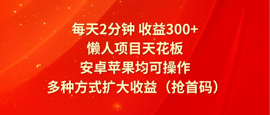 每天2分钟收益300+，懒人项目天花板，安卓苹果均可操作，多种方式扩大收益（抢首码）|无忧资源社