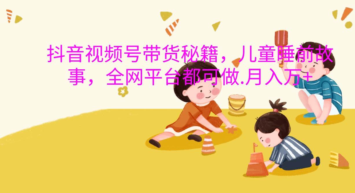 抖音视频号带货秘籍，儿童睡前故事，全网平台都可做.月入万+|无忧资源社