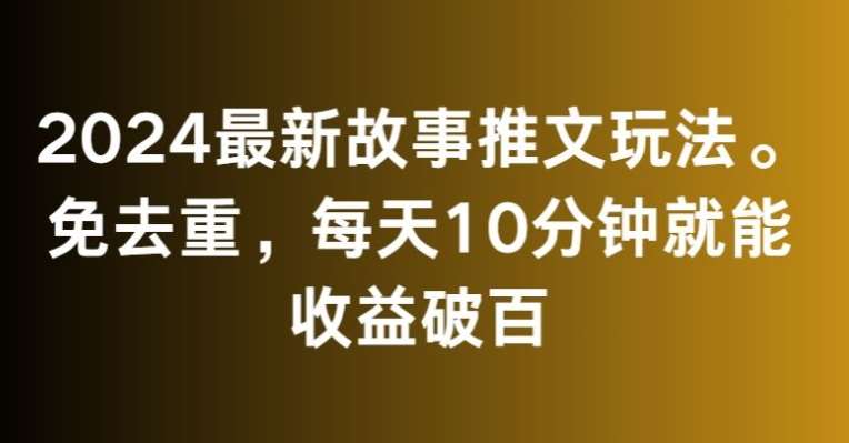 2024最新故事推文玩法，免去重，每天10分钟就能收益破百【揭秘】|无忧资源社