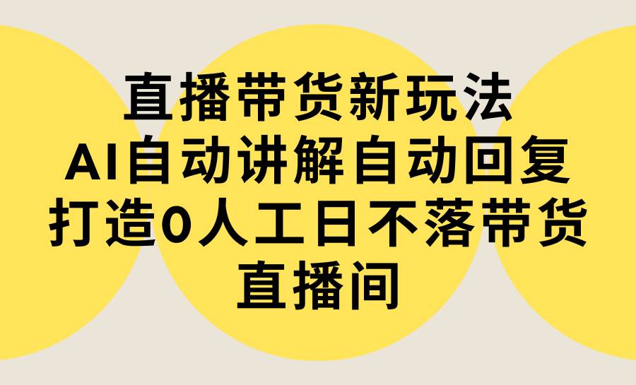 （9328期）直播带货新玩法，AI自动讲解自动回复 打造0人工日不落带货直播间-教程+软件|无忧资源社
