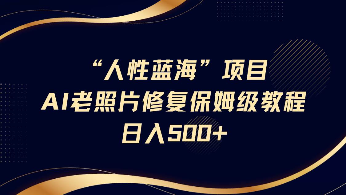 “人性蓝海”AI老照片修复项目保姆级教程，长期复购，轻松日入500+|无忧资源社