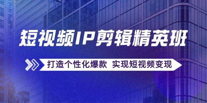 （12274期）短视频IP剪辑精英班：复刻爆款秘籍，打造个性化爆款  实现短视频变现|无忧资源社