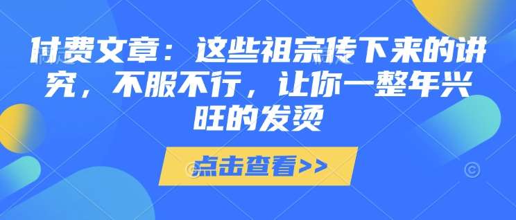 付费文章：这些祖宗传下来的讲究，不服不行，让你一整年兴旺的发烫!(全文收藏)|无忧资源社