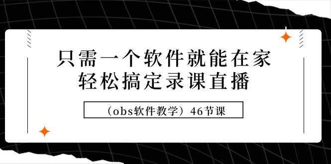 （9336期）只需一个软件就能在家轻松搞定录课直播（obs软件教学）46节课|无忧资源社