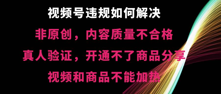 （8622期）视频号违规【非原创，内容质量不合格，真人验证，开不了商品分享，不能…|无忧资源社
