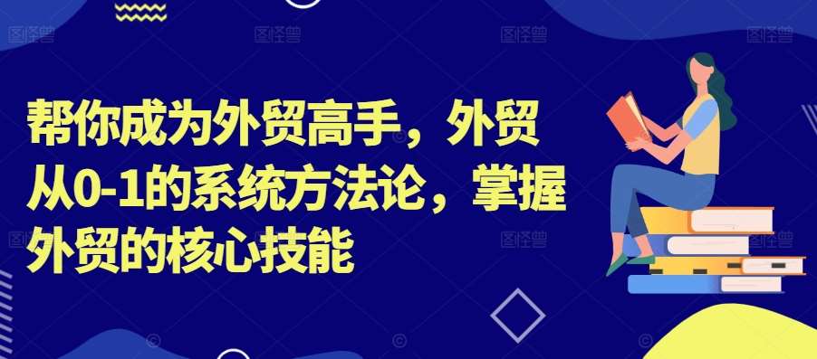帮你成为外贸高手，外贸从0-1的系统方法论，掌握外贸的核心技能|无忧资源社