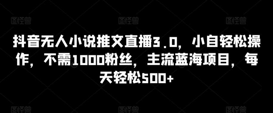 抖音无人小说推文直播3.0，小自轻松操作，不需1000粉丝，主流蓝海项目，每天轻松500+【揭秘】|无忧资源社