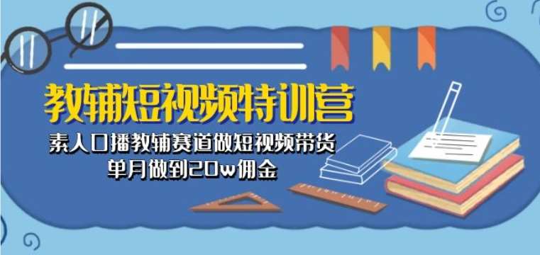 教辅短视频特训营： 素人口播教辅赛道做短视频带货，单月做到20w佣金|无忧资源社