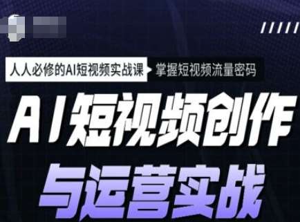 AI短视频创作与运营实战课程，人人必修的AI短视频实战课，掌握短视频流量密码|无忧资源社
