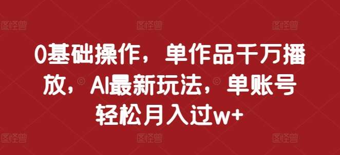 0基础操作，单作品千万播放，AI最新玩法，单账号轻松月入过w+【揭秘】|无忧资源社