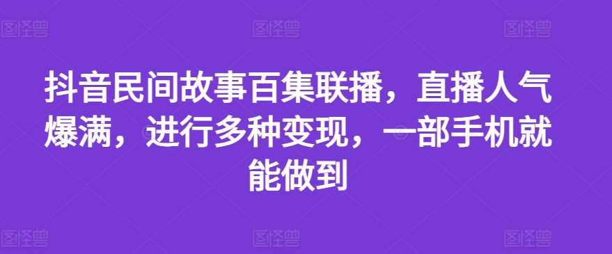 抖音民间故事百集联播，直播人气爆满，进行多种变现，一部手机就能做到【揭秘】|无忧资源社