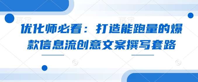 优化师必看：打造能跑量的爆款信息流创意文案撰写套路|无忧资源社