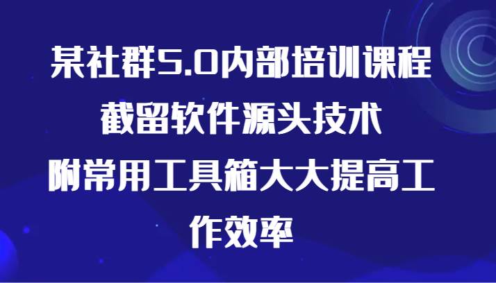 某社群5.0内部培训课程，截留软件源头技术，附常用工具箱大大提高工作效率|无忧资源社
