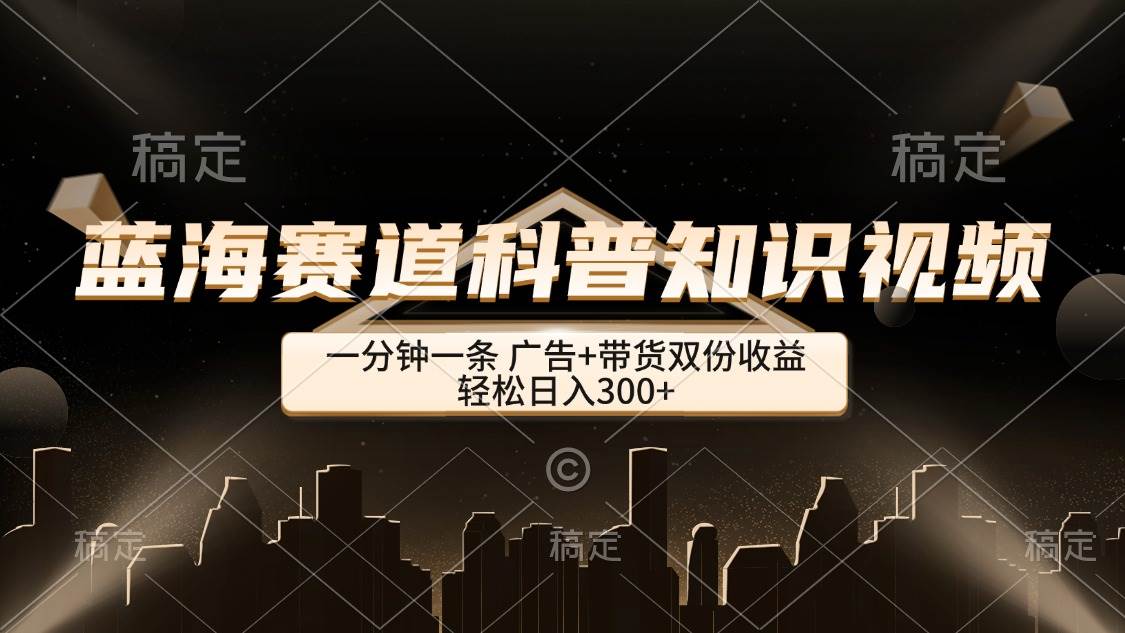 （12578期）蓝海赛道科普知识类视频，一分钟一条， 广告+带货双份收益，轻松日入300+|无忧资源社