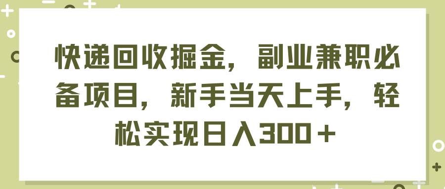（11747期）快递回收掘金，副业兼职必备项目，新手当天上手，轻松实现日入300＋|无忧资源社