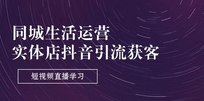 （11165期）同城生活运营-实体店抖音引流获客：短视频直播学习（9节课）|无忧资源社